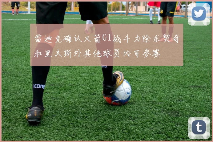 雷迪克确认火箭G1战斗力除东契奇和里夫斯外其他球员均可参赛