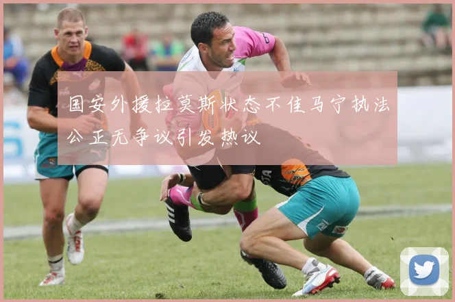 国安外援拉莫斯状态不佳马宁执法公正无争议引发热议