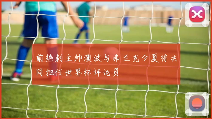 前热刺主帅澳波与弗兰克今夏将共同担任世界杯评论员
