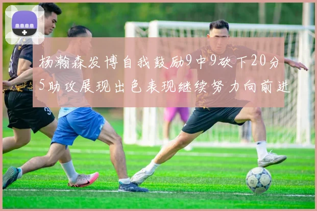 杨瀚森发博自我鼓励9中9砍下20分5助攻展现出色表现继续努力向前进