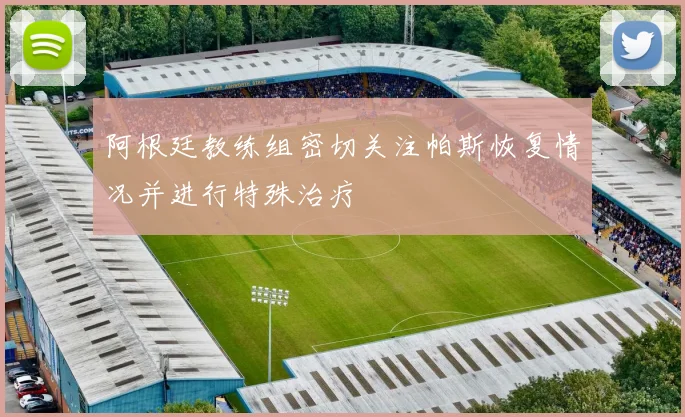阿根廷教练组密切关注帕斯恢复情况并进行特殊治疗