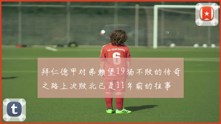 拜仁德甲对弗赖堡19场不败的传奇之路上次败北已是11年前的往事