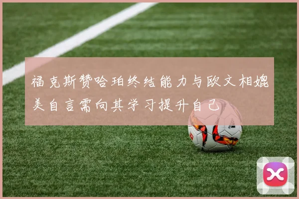 福克斯赞哈珀终结能力与欧文相媲美自言需向其学习提升自己