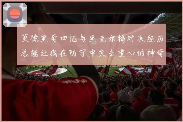 莫德里奇回忆与里克尔梅对决经历总能让我在防守中失去重心的神奇球员