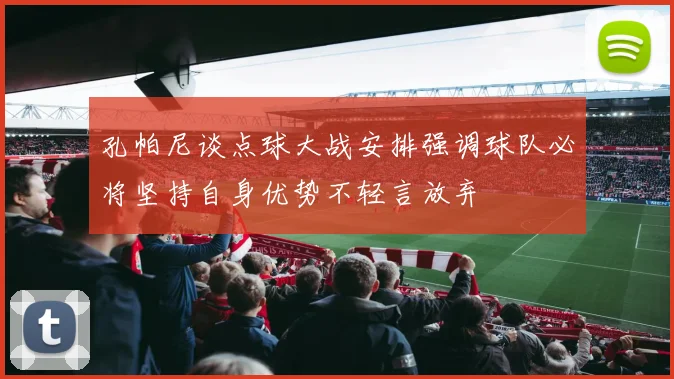 孔帕尼谈点球大战安排强调球队必将坚持自身优势不轻言放弃