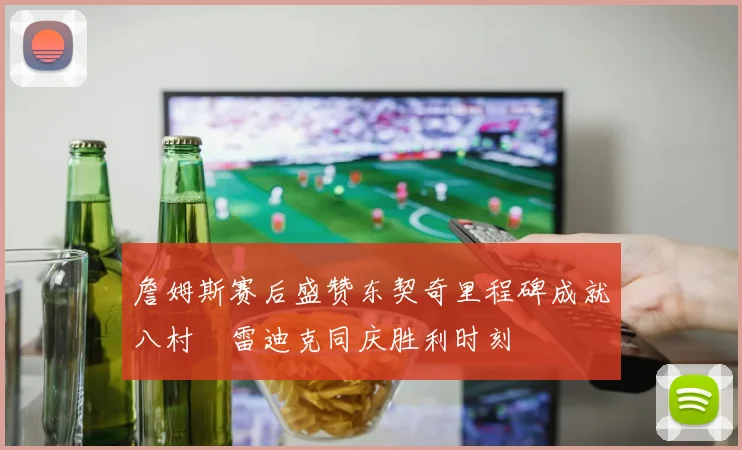 詹姆斯赛后盛赞东契奇里程碑成就八村塁雷迪克同庆胜利时刻