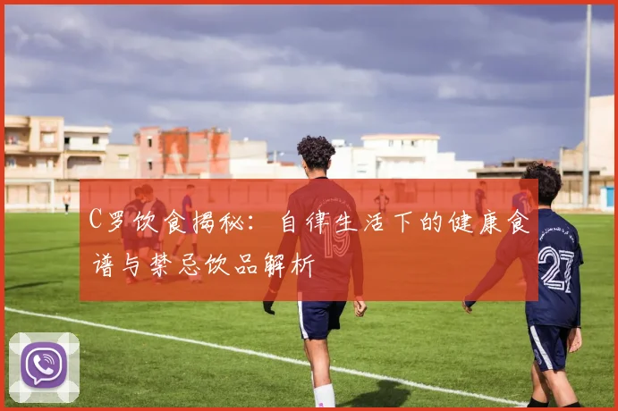 C罗饮食揭秘：自律生活下的健康食谱与禁忌饮品解析