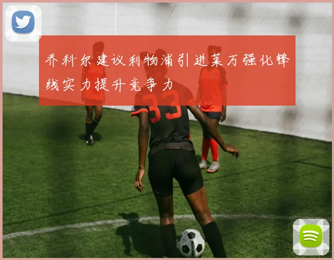 乔科尔建议利物浦引进莱万强化锋线实力提升竞争力