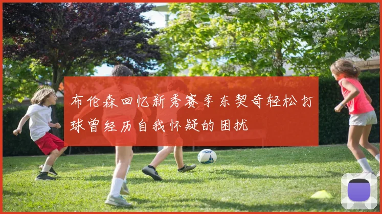布伦森回忆新秀赛季东契奇轻松打球曾经历自我怀疑的困扰