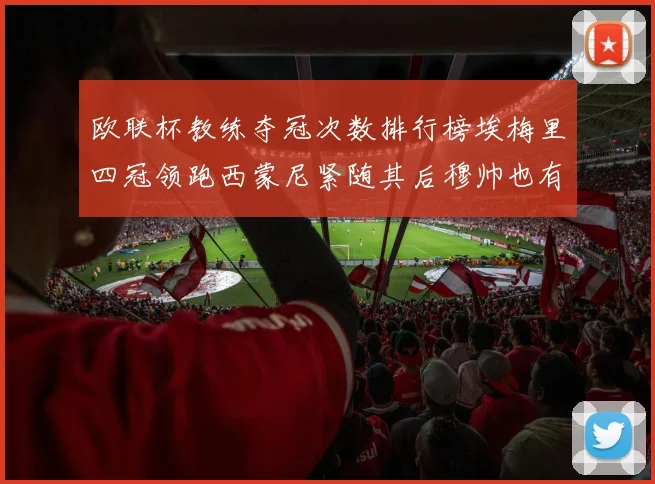 欧联杯教练夺冠次数排行榜埃梅里四冠领跑西蒙尼紧随其后穆帅也有一冠