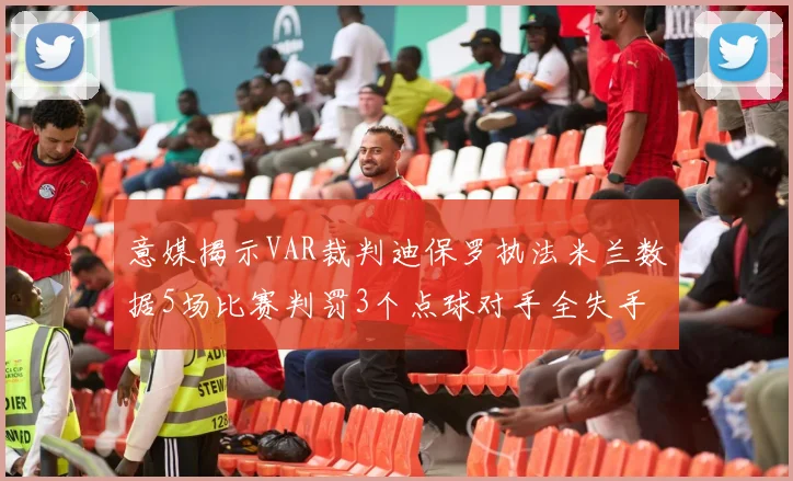 意媒揭示VAR裁判迪保罗执法米兰数据5场比赛判罚3个点球对手全失手