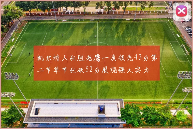 凯尔特人狂胜老鹰一度领先43分第二节单节狂砍52分展现强大实力