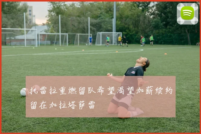 托雷拉重燃留队希望渴望加薪续约留在加拉塔萨雷