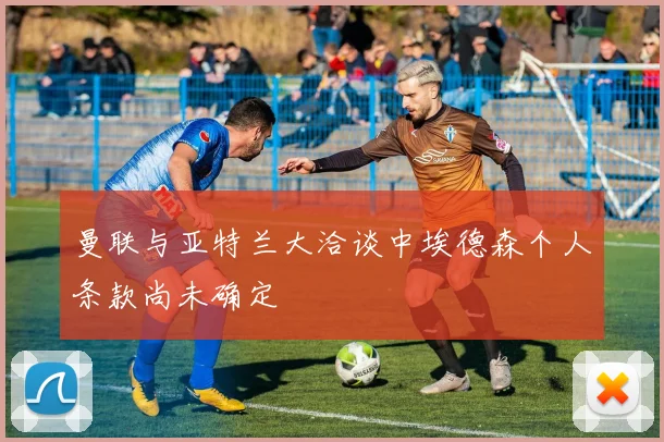 曼联与亚特兰大洽谈中埃德森个人条款尚未确定