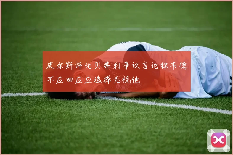 皮尔斯评论贝弗利争议言论称韦德不应回应应选择无视他